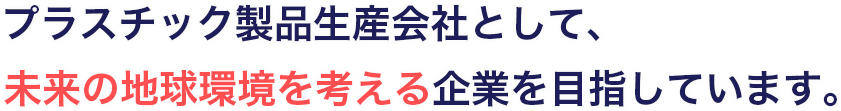 プラスチック製品生産会社として、未来の地球環境を考える企業を目指しています。