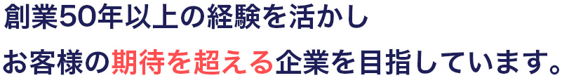 創業50年以上の経験を活かしお客様の期待を超える企業を目指しています。