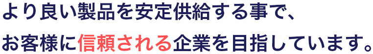 より良い製品を安定供給する事で、お客様に信頼される企業を目指しています。